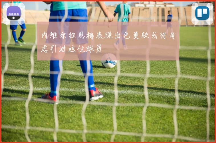 内维尔称恩梅表现出色曼联或将考虑引进这位球员