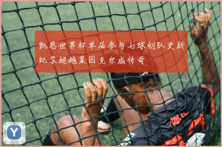 凯恩世界杯单届参与七球创队史新纪录超越莱因克尔成传奇