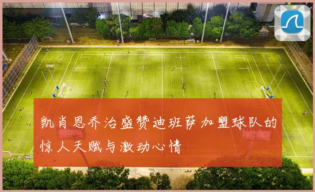 凯肖恩乔治盛赞迪班萨加盟球队的惊人天赋与激动心情