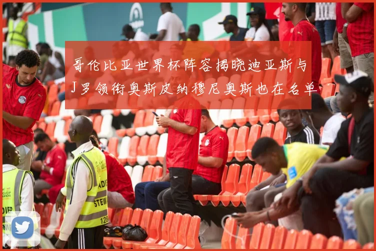 哥伦比亚世界杯阵容揭晓迪亚斯与J罗领衔奥斯皮纳穆尼奥斯也在名单中