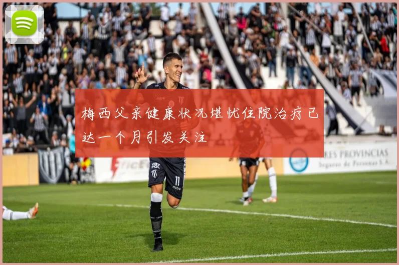 梅西父亲健康状况堪忧住院治疗已达一个月引发关注