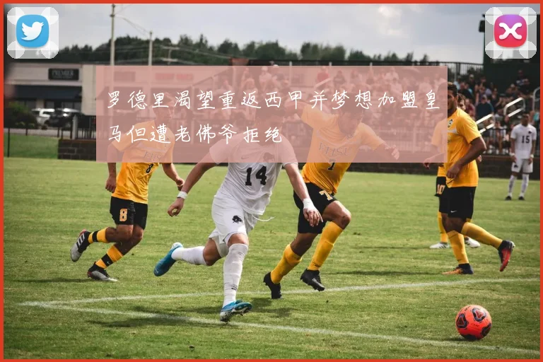 罗德里渴望重返西甲并梦想加盟皇马但遭老佛爷拒绝
