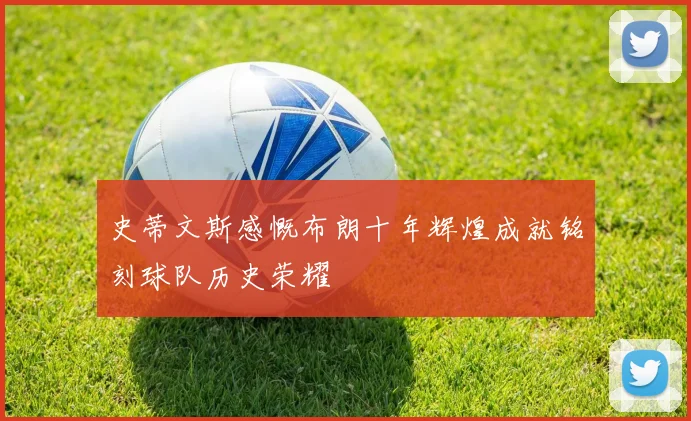 史蒂文斯感慨布朗十年辉煌成就铭刻球队历史荣耀