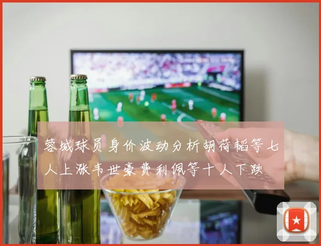 蓉城球员身价波动分析胡荷韬等七人上涨韦世豪费利佩等十人下跌