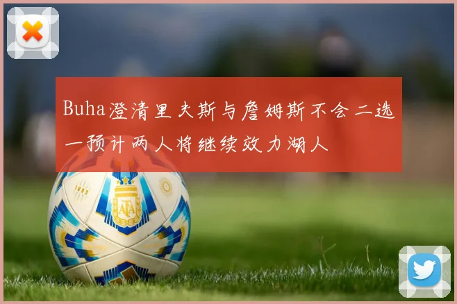 Buha澄清里夫斯与詹姆斯不会二选一预计两人将继续效力湖人