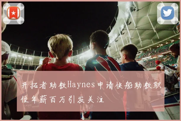 开拓者助教Haynes申请快船助教职位年薪百万引发关注