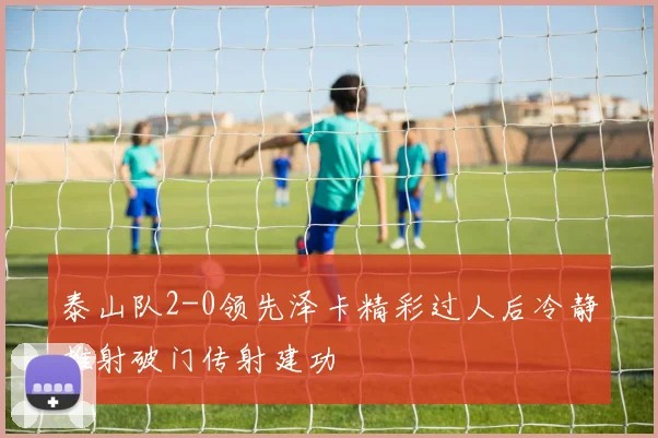 泰山队2-0领先泽卡精彩过人后冷静推射破门传射建功