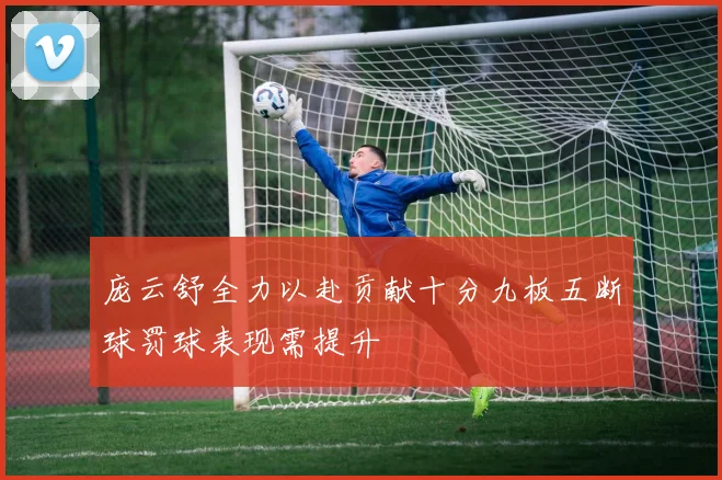 庞云舒全力以赴贡献十分九板五断球罚球表现需提升