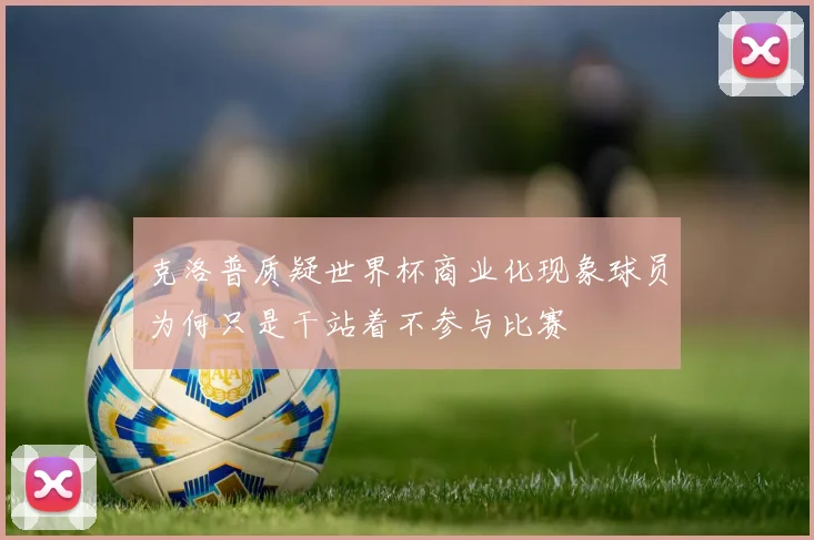 克洛普质疑世界杯商业化现象球员为何只是干站着不参与比赛