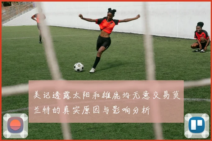 美记透露太阳和雄鹿均无意交易莫兰特的真实原因与影响分析
