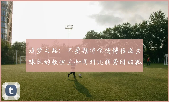 追梦之路：不要期待伦德博格成为球队的救世主如同科比新秀时的孤独奋斗