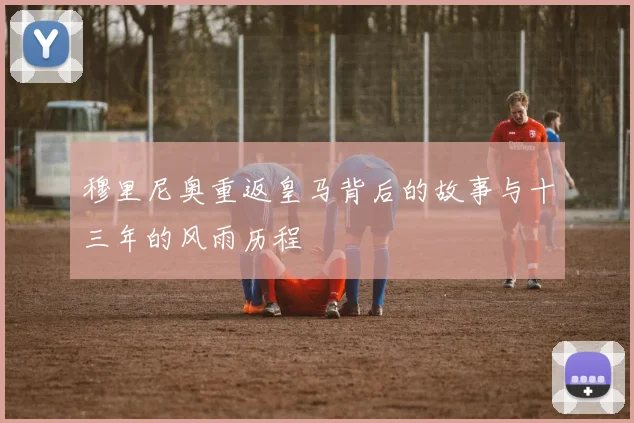 穆里尼奥重返皇马背后的故事与十三年的风雨历程