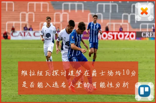 维拉纽瓦探讨追梦在爵士场均10分是否能入选名人堂的可能性分析