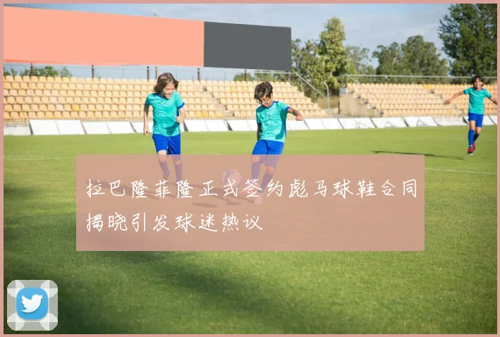拉巴隆菲隆正式签约彪马球鞋合同揭晓引发球迷热议