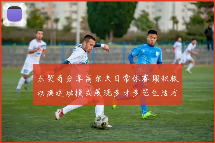 东契奇分享高尔夫日常休赛期积极切换运动模式展现多才多艺生活方式