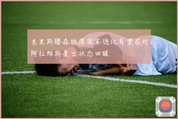 克里斯滕森缺席国家德比有望在对阿拉维斯复出状态回暖
