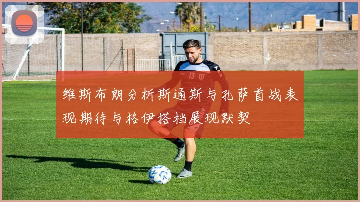 维斯布朗分析斯通斯与孔萨首战表现期待与格伊搭档展现默契
