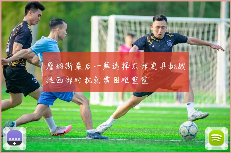 詹姆斯最后一舞选择东部更具挑战性西部对抗刺雷困难重重
