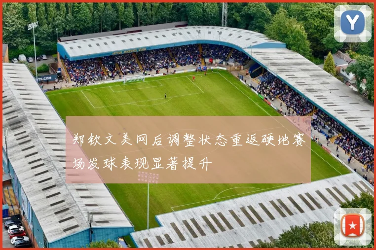 郑钦文美网后调整状态重返硬地赛场发球表现显著提升