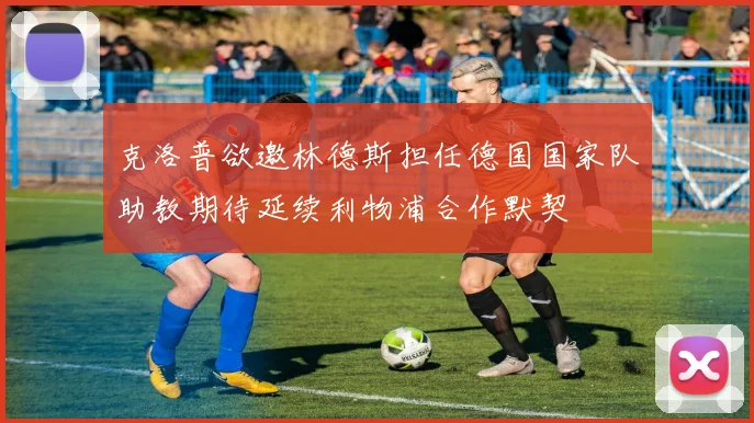 克洛普欲邀林德斯担任德国国家队助教期待延续利物浦合作默契